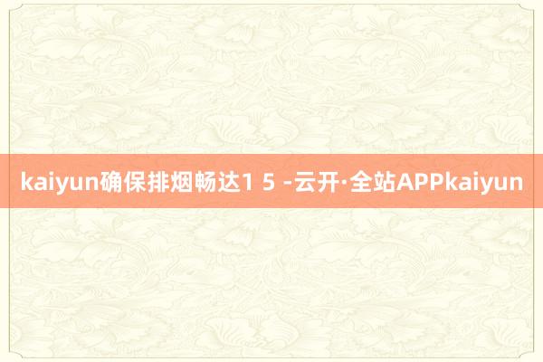kaiyun确保排烟畅达1 5 -云开·全站APPkaiyun