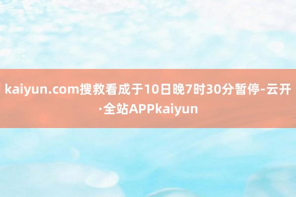 kaiyun.com搜救看成于10日晚7时30分暂停-云开·全站APPkaiyun