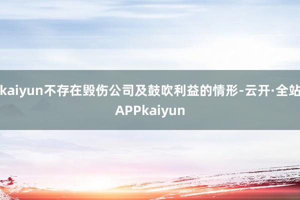kaiyun不存在毁伤公司及鼓吹利益的情形-云开·全站APPkaiyun