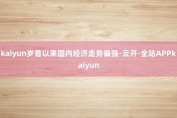 kaiyun岁首以来国内经济走势偏强-云开·全站APPkaiyun
