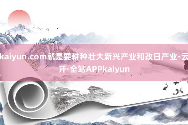 kaiyun.com就是要耕种壮大新兴产业和改日产业-云开·全站APPkaiyun