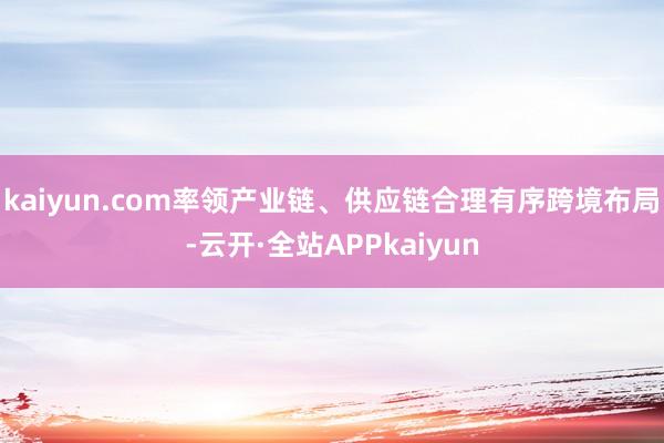 kaiyun.com率领产业链、供应链合理有序跨境布局-云开·全站APPkaiyun