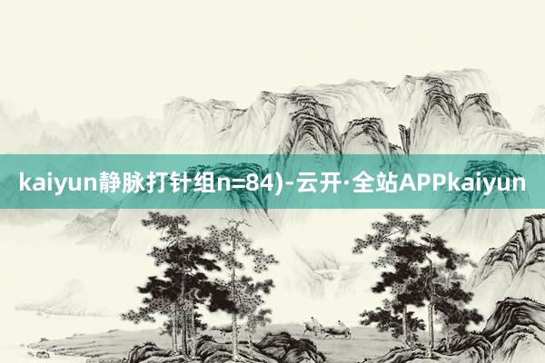 kaiyun静脉打针组n=84)-云开·全站APPkaiyun
