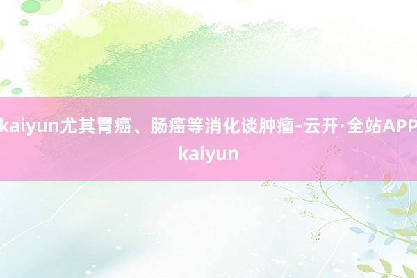kaiyun尤其胃癌、肠癌等消化谈肿瘤-云开·全站APPkaiyun