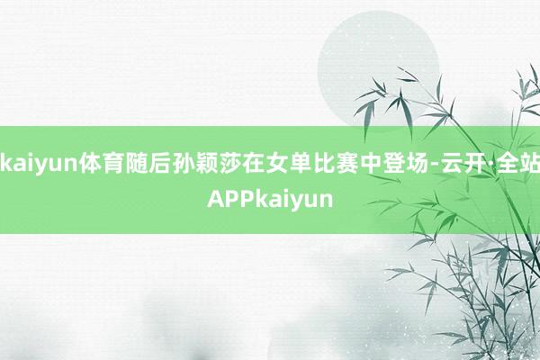 kaiyun体育随后孙颖莎在女单比赛中登场-云开·全站APPkaiyun