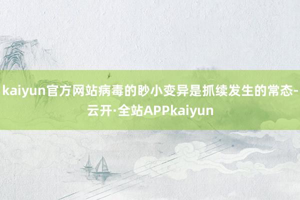 kaiyun官方网站病毒的眇小变异是抓续发生的常态-云开·全站APPkaiyun