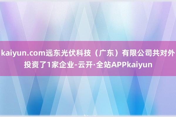 kaiyun.com远东光伏科技（广东）有限公司共对外投资了1家企业-云开·全站APPkaiyun