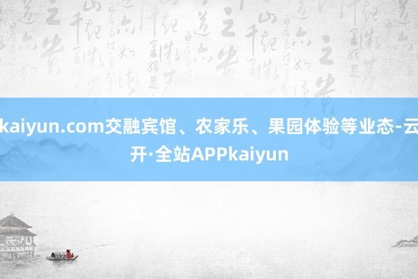 kaiyun.com交融宾馆、农家乐、果园体验等业态-云开·全站APPkaiyun