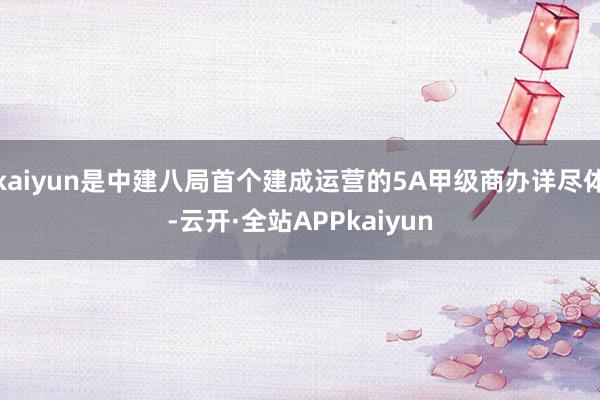 kaiyun是中建八局首个建成运营的5A甲级商办详尽体-云开·全站APPkaiyun