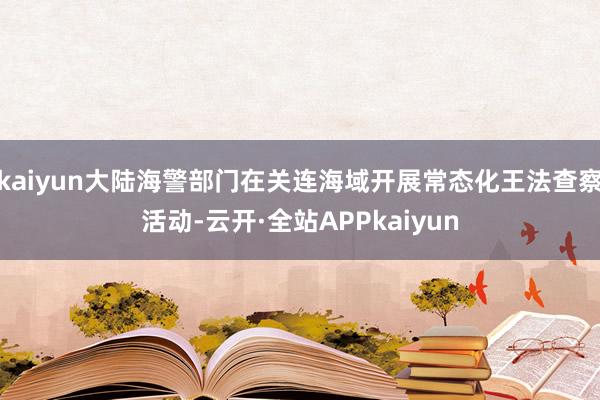 kaiyun大陆海警部门在关连海域开展常态化王法查察活动-云开·全站APPkaiyun