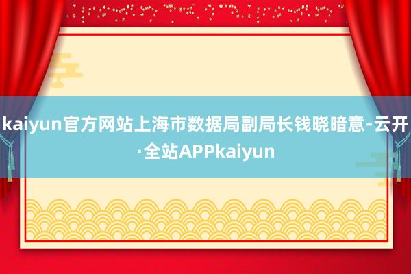 kaiyun官方网站　　上海市数据局副局长钱晓暗意-云开·全站APPkaiyun