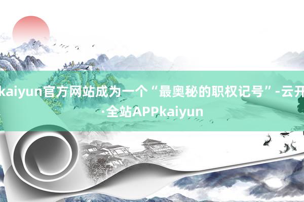 kaiyun官方网站成为一个“最奥秘的职权记号”-云开·全站APPkaiyun