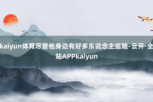 kaiyun体育尽管他身边有好多东说念主追随-云开·全站APPkaiyun