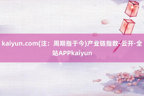 kaiyun.com(注：周期指于今)　　产业链指数-云开·全站APPkaiyun