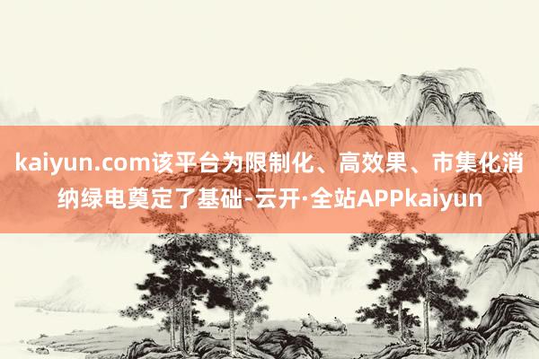 kaiyun.com该平台为限制化、高效果、市集化消纳绿电奠定了基础-云开·全站APPkaiyun
