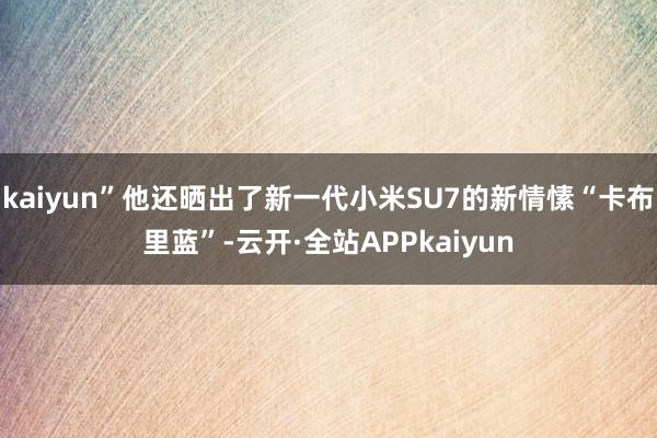 kaiyun”他还晒出了新一代小米SU7的新情愫“卡布里蓝”-云开·全站APPkaiyun