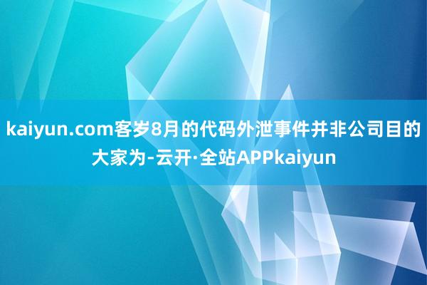 kaiyun.com客岁8月的代码外泄事件并非公司目的大家为-云开·全站APPkaiyun