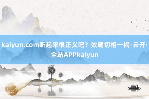 kaiyun.com听起来很正义吧?效确切相一揭-云开·全站APPkaiyun