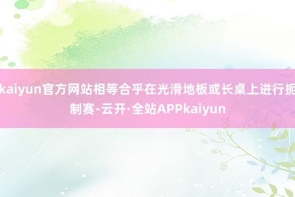 kaiyun官方网站相等合乎在光滑地板或长桌上进行扼制赛-云开·全站APPkaiyun