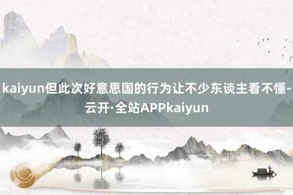 kaiyun但此次好意思国的行为让不少东谈主看不懂-云开·全站APPkaiyun