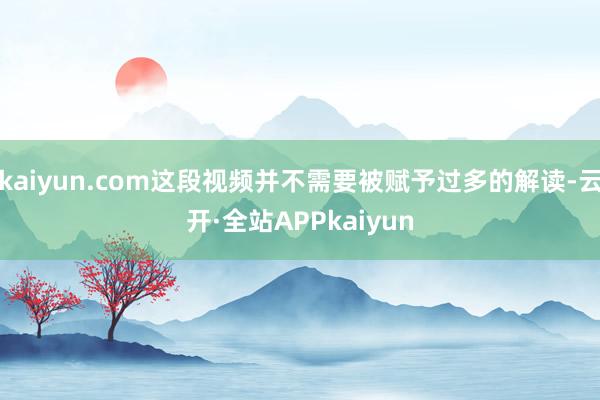 kaiyun.com这段视频并不需要被赋予过多的解读-云开·全站APPkaiyun