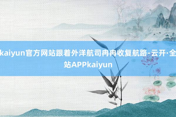 kaiyun官方网站跟着外洋航司冉冉收复航路-云开·全站APPkaiyun
