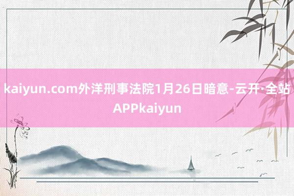 kaiyun.com外洋刑事法院1月26日暗意-云开·全站APPkaiyun