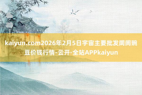 kaiyun.com2026年2月5日宇宙主要批发阛阓豌豆价钱行情-云开·全站APPkaiyun